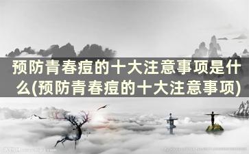 预防青春痘的十大注意事项是什么(预防青春痘的十大注意事项)