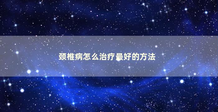 颈椎病怎么治疗最好的方法