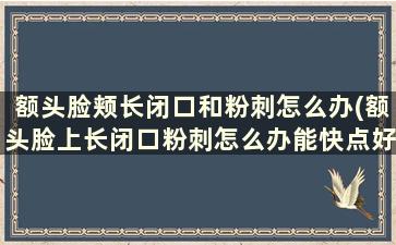 额头脸颊长闭口和粉刺怎么办(额头脸上长闭口粉刺怎么办能快点好)