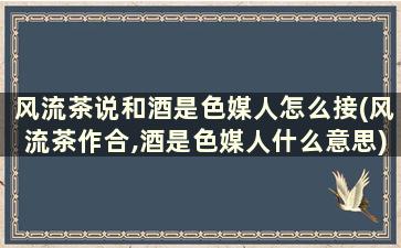 风流茶说和酒是色媒人怎么接(风流茶作合,酒是色媒人什么意思)