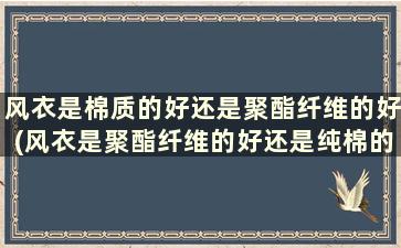 风衣是棉质的好还是聚酯纤维的好(风衣是聚酯纤维的好还是纯棉的好)