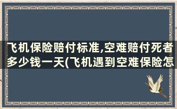 飞机保险赔付标准,空难赔付死者多少钱一天(飞机遇到空难保险怎么赔)