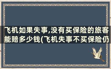 飞机如果失事,没有买保险的旅客能赔多少钱(飞机失事不买保险仍然能获赔偿吗)