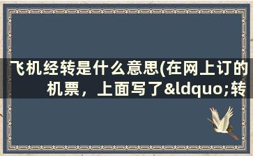 飞机经转是什么意思(在网上订的机票，上面写了“转”，是什么意思转机后的登机牌要不要换那个票价是两段加起来一共的吗)