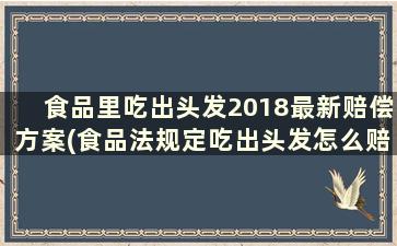 食品里吃出头发2018最新赔偿方案(食品法规定吃出头发怎么赔偿)