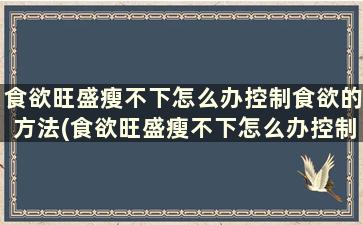 食欲旺盛瘦不下怎么办控制食欲的方法(食欲旺盛瘦不下怎么办控制食欲的方法是什么)