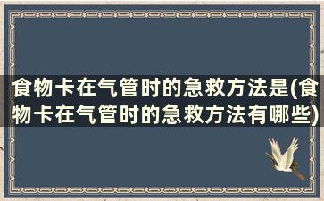 食物卡在气管时的急救方法是(食物卡在气管时的急救方法有哪些)