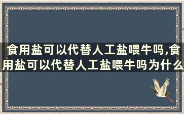 食用盐可以代替人工盐喂牛吗,食用盐可以代替人工盐喂牛吗为什么