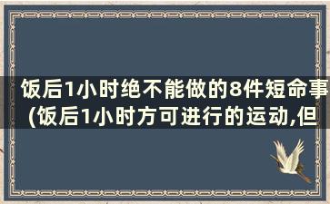 饭后1小时绝不能做的8件短命事(饭后1小时方可进行的运动,但要做好准备活动)