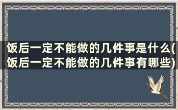 饭后一定不能做的几件事是什么(饭后一定不能做的几件事有哪些)