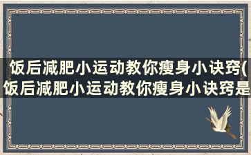 饭后减肥小运动教你瘦身小诀窍(饭后减肥小运动教你瘦身小诀窍是什么)