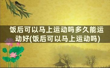 饭后可以马上运动吗多久能运动好(饭后可以马上运动吗)