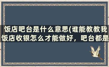 饭店吧台是什么意思(谁能教教我饭店收银怎么才能做好，吧台都是得需要些什么办公用品)