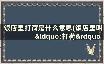 饭店里打荷是什么意思(饭店里叫“打荷”是什么意思)