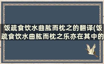 饭疏食饮水曲肱而枕之的翻译(饭疏食饮水曲肱而枕之乐亦在其中的翻译)