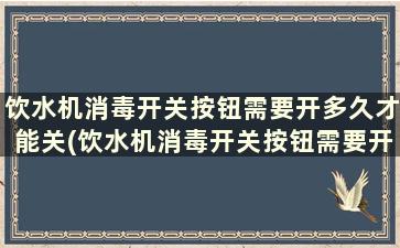 饮水机消毒开关按钮需要开多久才能关(饮水机消毒开关按钮需要开多久才关)