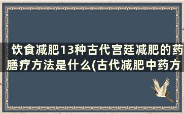 饮食减肥13种古代宫廷减肥的药膳疗方法是什么(古代减肥中药方)