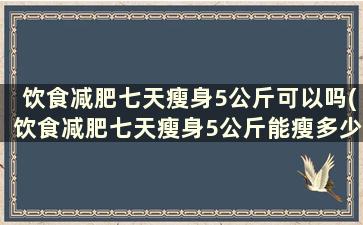 饮食减肥七天瘦身5公斤可以吗(饮食减肥七天瘦身5公斤能瘦多少)