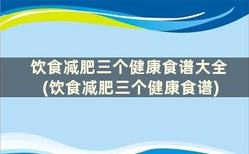 饮食减肥三个健康食谱大全(饮食减肥三个健康食谱)