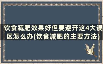 饮食减肥效果好但要避开这4大误区怎么办(饮食减肥的主要方法)