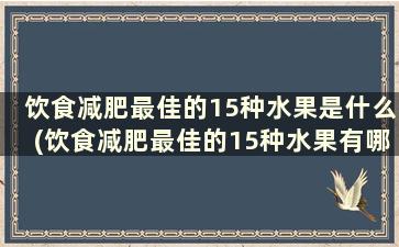 饮食减肥最佳的15种水果是什么(饮食减肥最佳的15种水果有哪些)