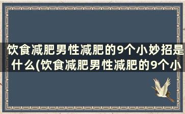 饮食减肥男性减肥的9个小妙招是什么(饮食减肥男性减肥的9个小妙招)