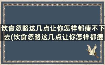 饮食忽略这几点让你怎样都瘦不下去(饮食忽略这几点让你怎样都瘦不下来怎么办)