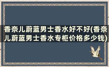 香奈儿蔚蓝男士香水好不好(香奈儿蔚蓝男士香水专柜价格多少钱)