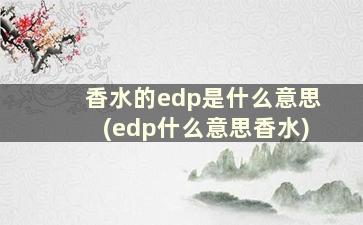 香水的edp是什么意思(edp什么意思香水)