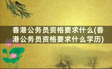 香港公务员资格要求什么(香港公务员资格要求什么学历)