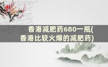 香港减肥药680一瓶(香港比较火爆的减肥药)