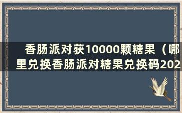 香肠派对获10000颗糖果（哪里兑换香肠派对糖果兑换码2021）