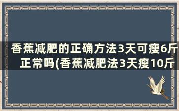 香蕉减肥的正确方法3天可瘦6斤正常吗(香蕉减肥法3天瘦10斤)