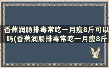 香蕉润肠排毒常吃一月瘦8斤可以吗(香蕉润肠排毒常吃一月瘦8斤吗)