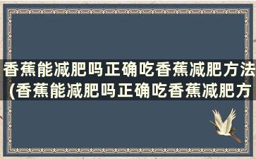 香蕉能减肥吗正确吃香蕉减肥方法(香蕉能减肥吗正确吃香蕉减肥方法)