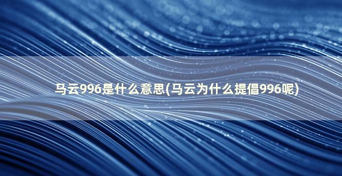 马云996是什么意思(马云为什么提倡996呢)