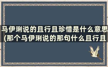 马伊琍说的且行且珍惜是什么意思(那个马伊琍说的那句什么且行且珍惜的全句是什么了)