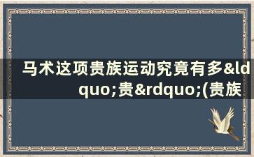 马术这项贵族运动究竟有多“贵”(贵族运动平民化马术运动)