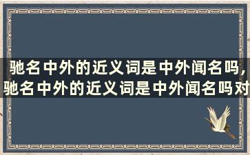 驰名中外的近义词是中外闻名吗,驰名中外的近义词是中外闻名吗对不对