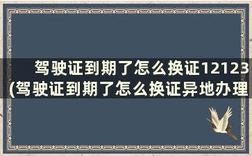 驾驶证到期了怎么换证12123(驾驶证到期了怎么换证异地办理吗)