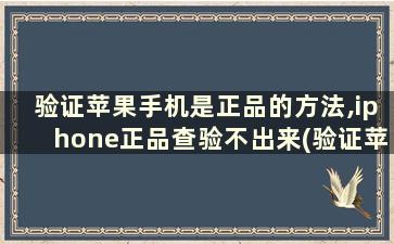 验证苹果手机是正品的方法,iphone正品查验不出来(验证苹果手机是否正品)