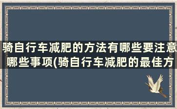 骑自行车减肥的方法有哪些要注意哪些事项(骑自行车减肥的最佳方法)