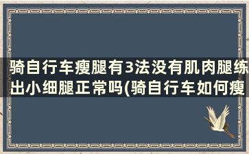 骑自行车瘦腿有3法没有肌肉腿练出小细腿正常吗(骑自行车如何瘦腿)