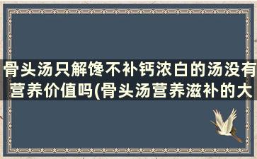 骨头汤只解馋不补钙浓白的汤没有营养价值吗(骨头汤营养滋补的大全)