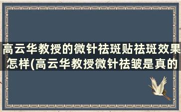 高云华教授的微针祛斑贴祛斑效果怎样(高云华教授微针祛皱是真的吗)