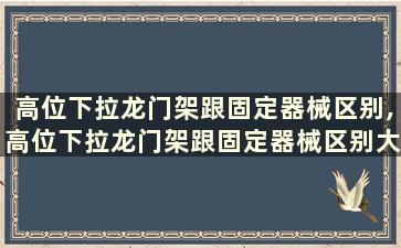 高位下拉龙门架跟固定器械区别,高位下拉龙门架跟固定器械区别大吗