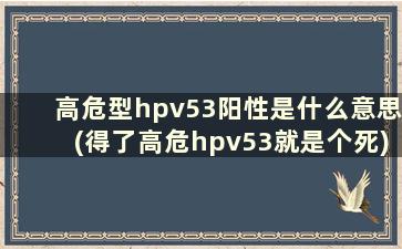 高危型hpv53阳性是什么意思(得了高危hpv53就是个死)