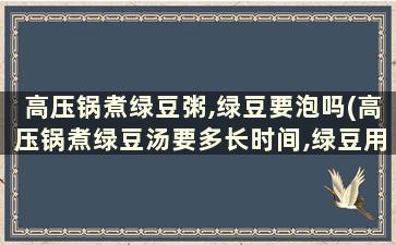 高压锅煮绿豆粥,绿豆要泡吗(高压锅煮绿豆汤要多长时间,绿豆用不用先泡水)