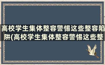 高校学生集体整容警惕这些整容陷阱(高校学生集体整容警惕这些整容陷阱的原因)