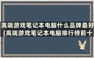 高端游戏笔记本电脑什么品牌最好(高端游戏笔记本电脑排行榜前十名)